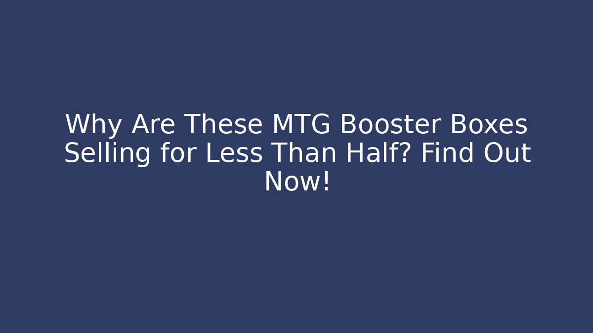 Why Are These MTG Booster Boxes Selling for Less Than Half? Find Out Now!