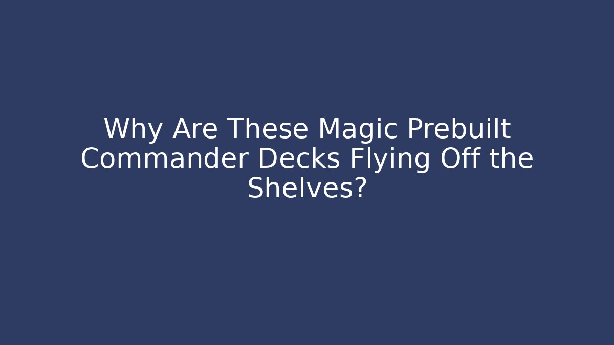 Why Are These Magic Prebuilt Commander Decks Flying Off the Shelves?