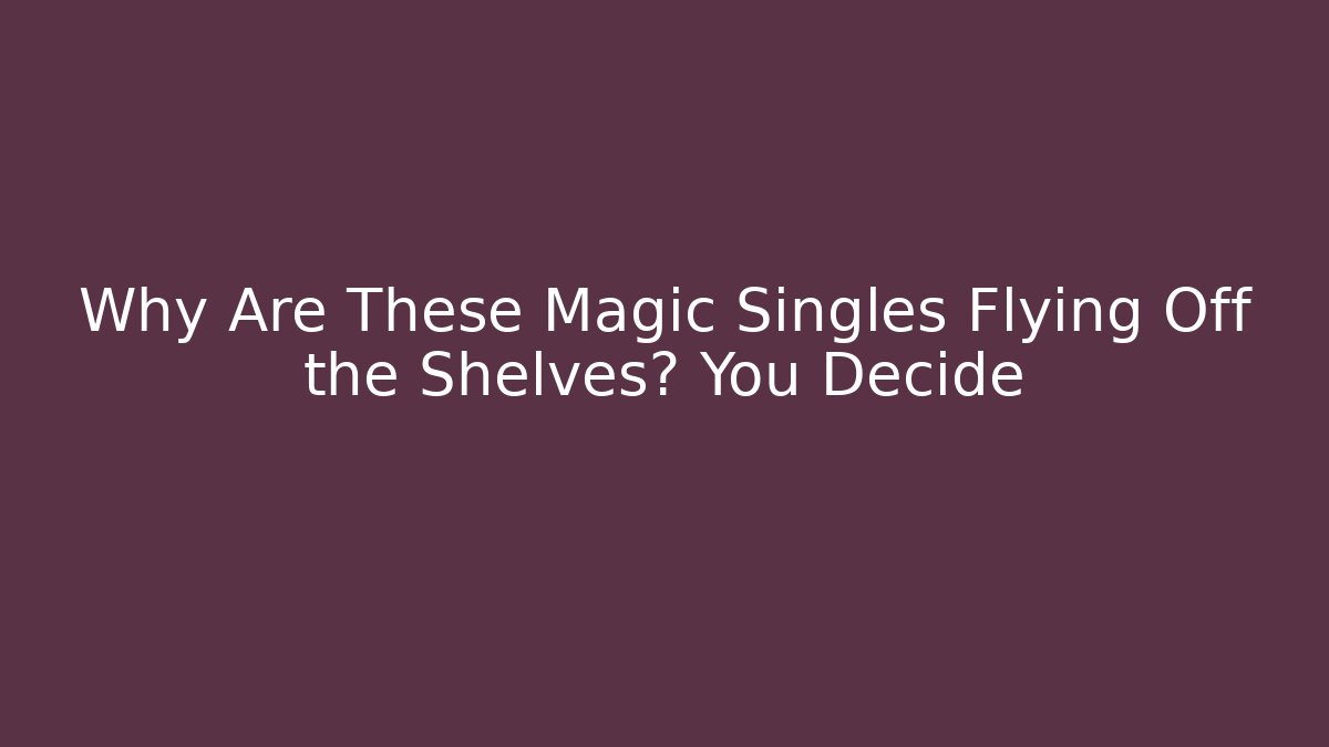 Why Are These Magic Singles Flying Off the Shelves? You Decide