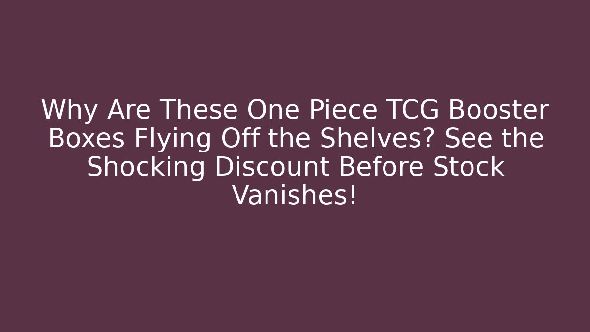 Why Are These One Piece TCG Booster Boxes Flying Off the Shelves? See the Shocking Discount Before Stock Vanishes!