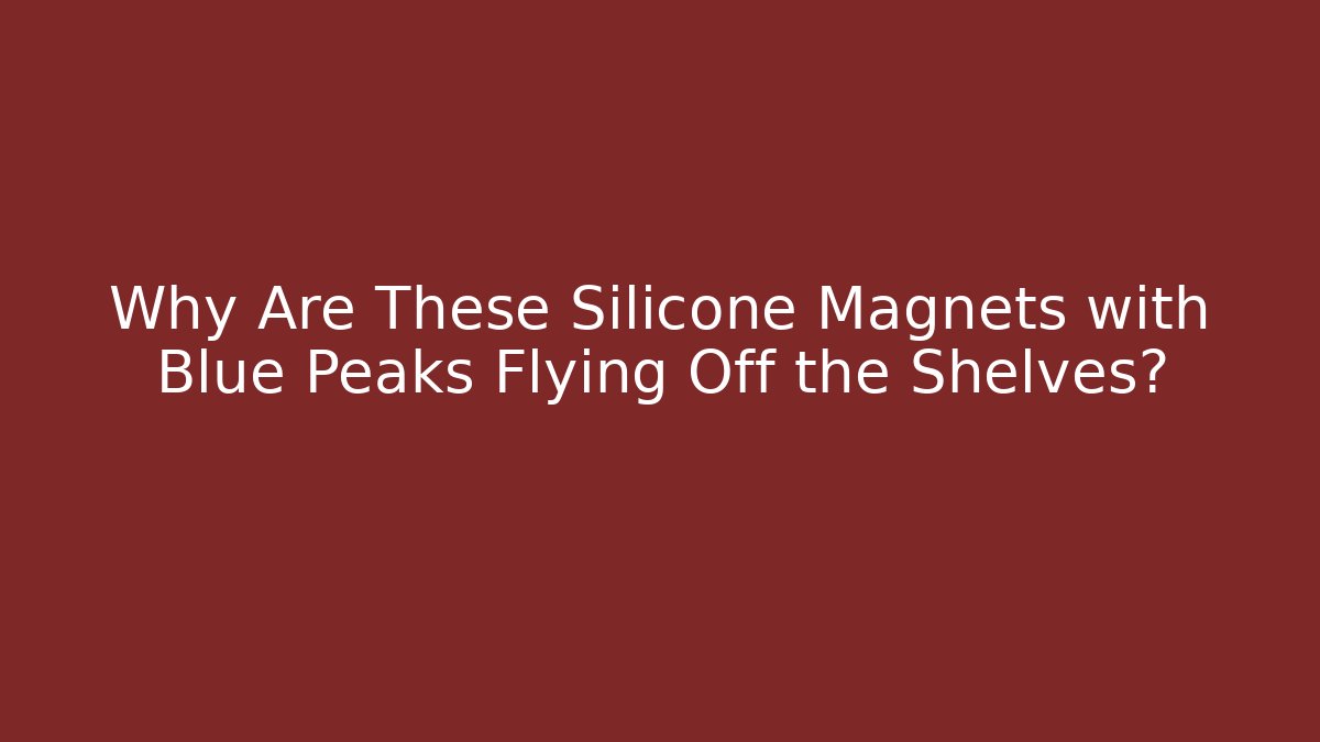 Why Are These Silicone Magnets with Blue Peaks Flying Off the Shelves?