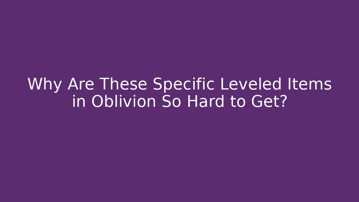 Why Are These Specific Leveled Items in Oblivion So Hard to Get?