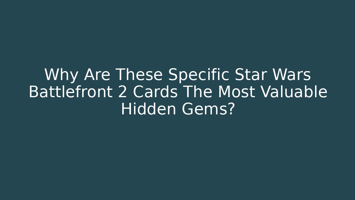 Why Are These Specific Star Wars Battlefront 2 Cards The Most Valuable Hidden Gems?