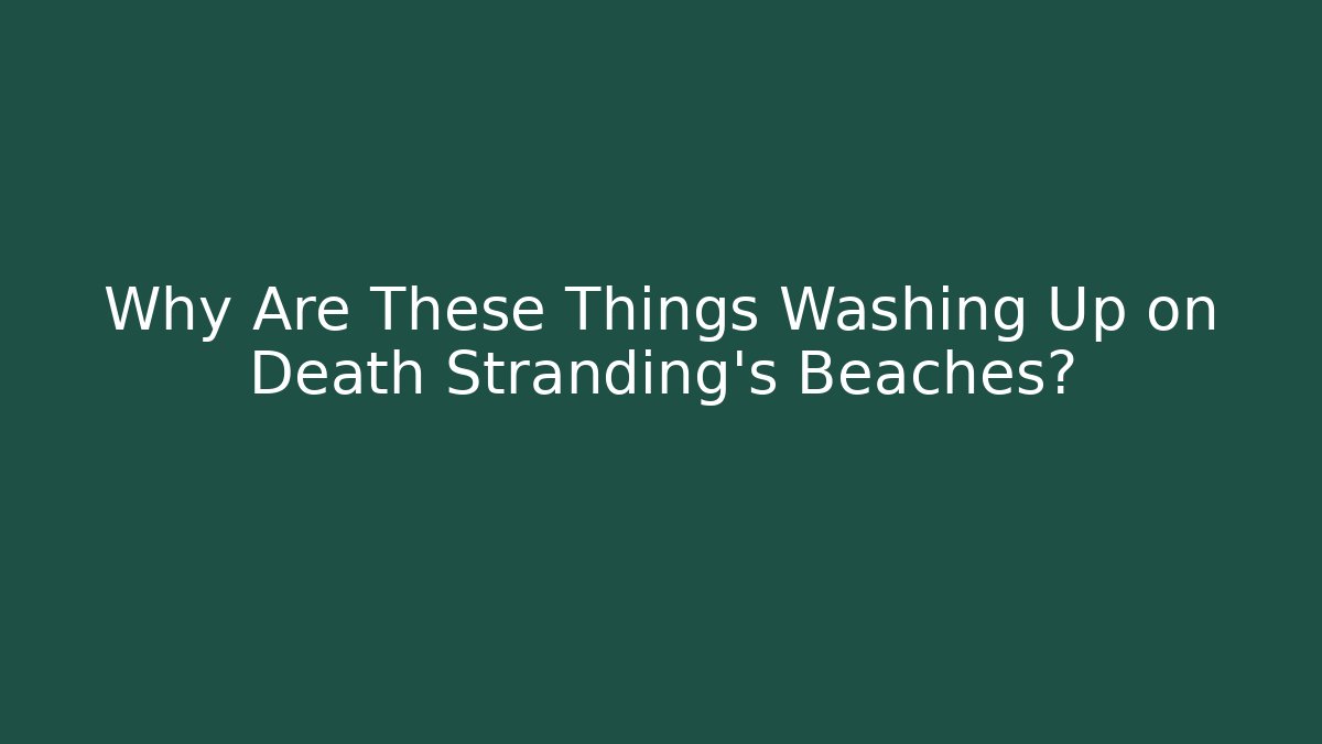Why Are These Things Washing Up on Death Stranding's Beaches?