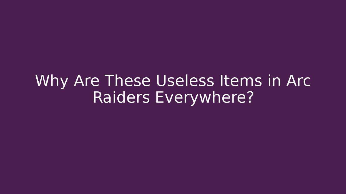 Why Are These Useless Items in Arc Raiders Everywhere?