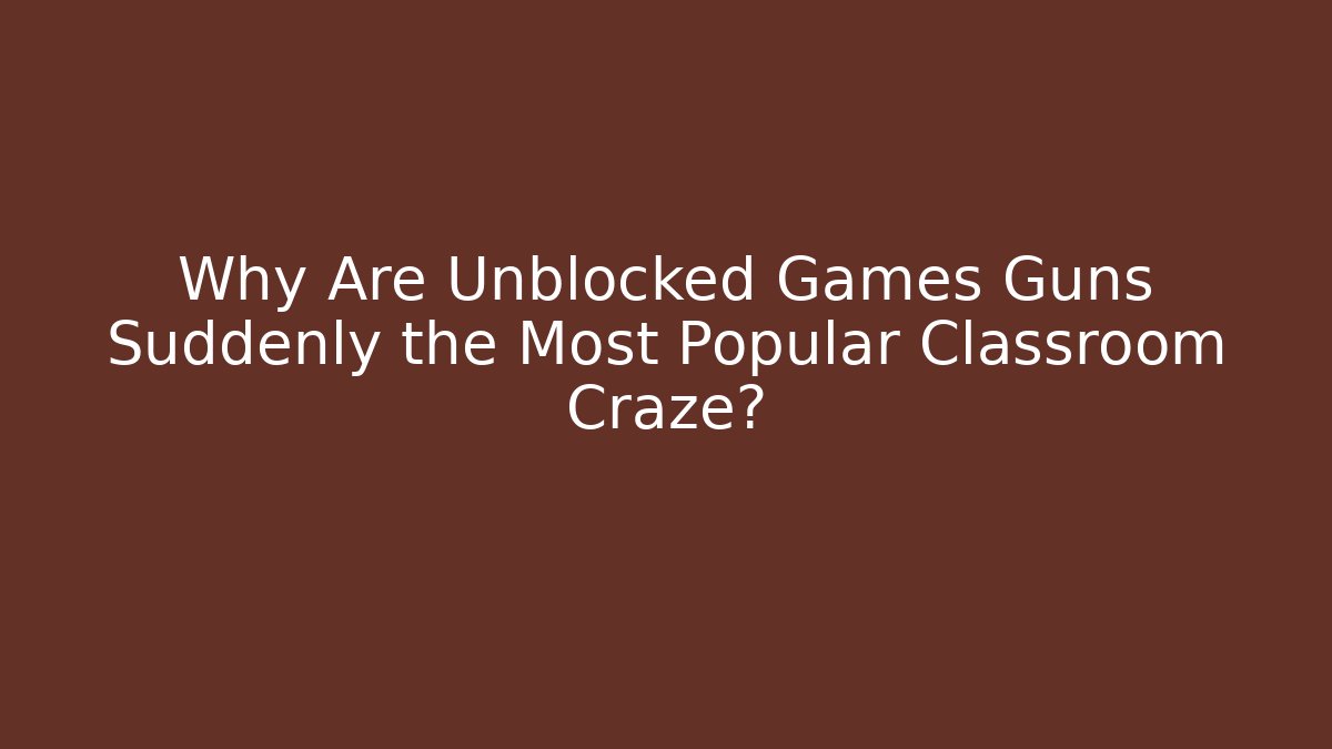 Why Are Unblocked Games Guns Suddenly the Most Popular Classroom Craze?