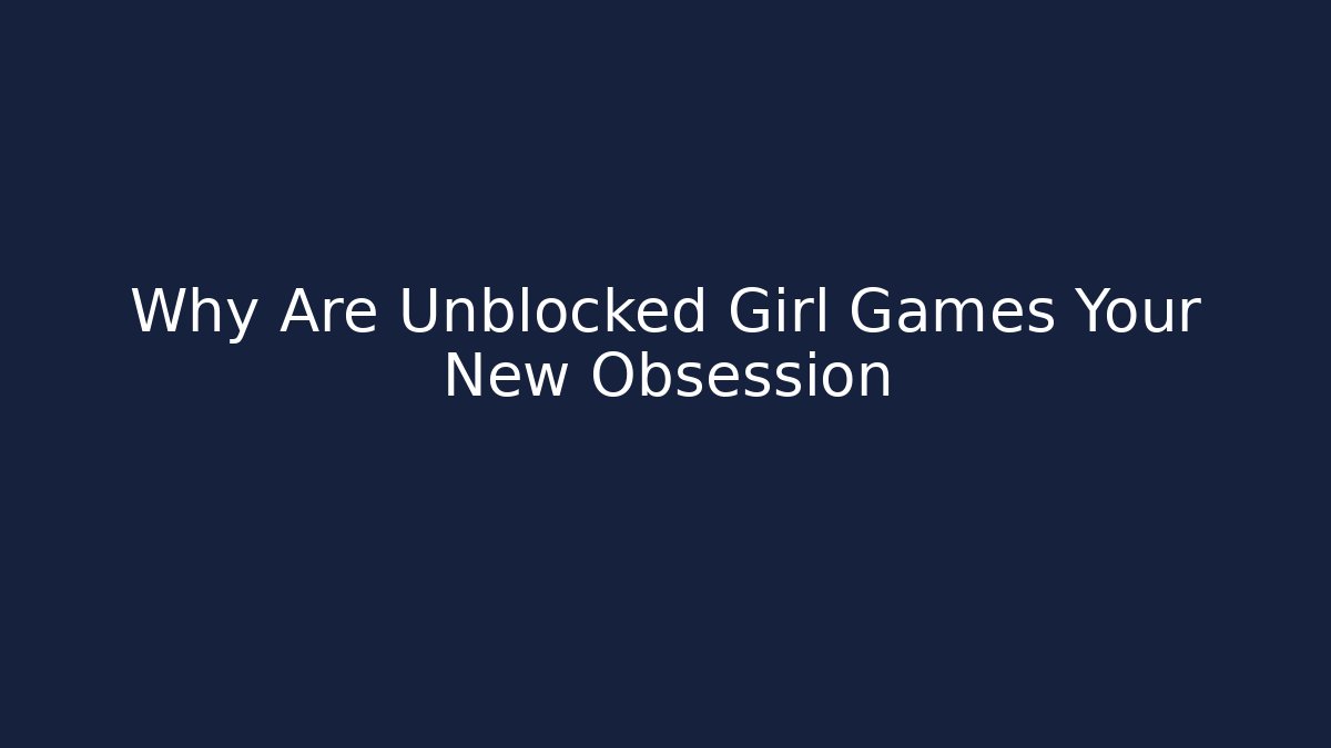 Why Are Unblocked Girl Games Your New Obsession