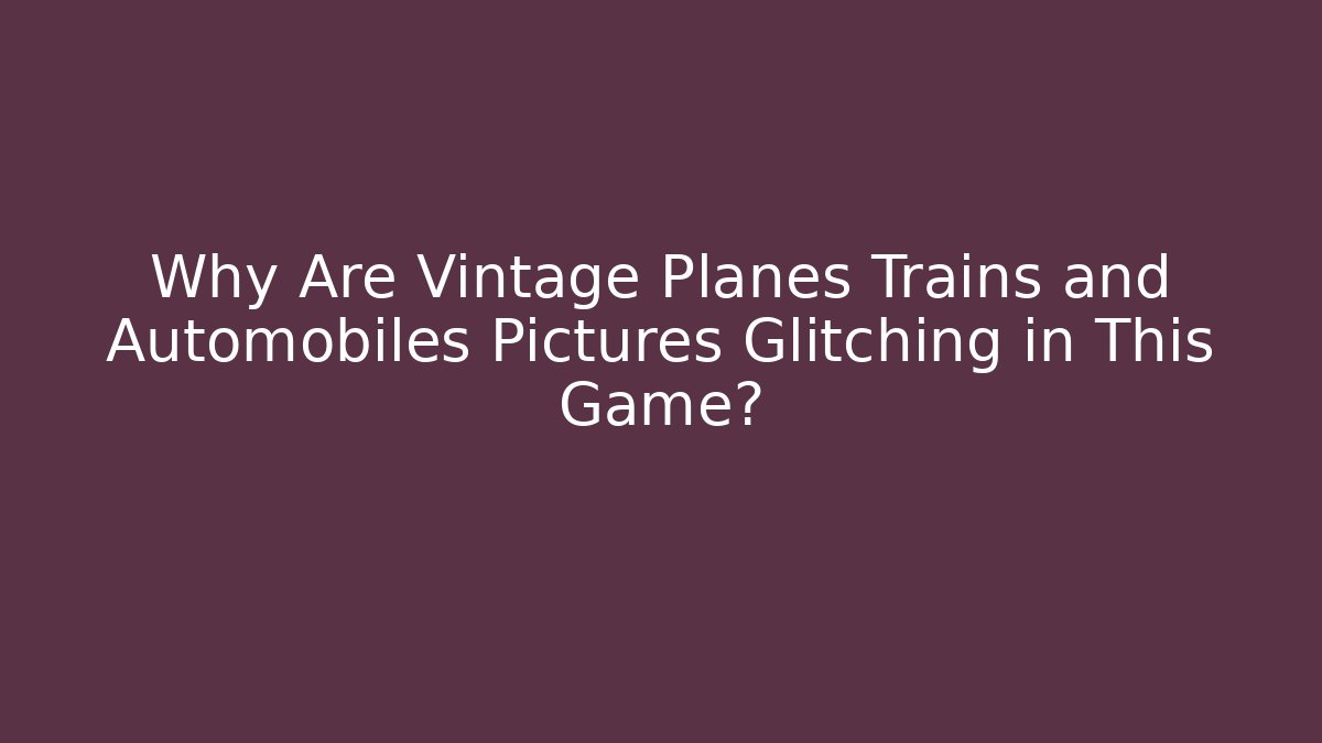 Why Are Vintage Planes Trains and Automobiles Pictures Glitching in This Game?