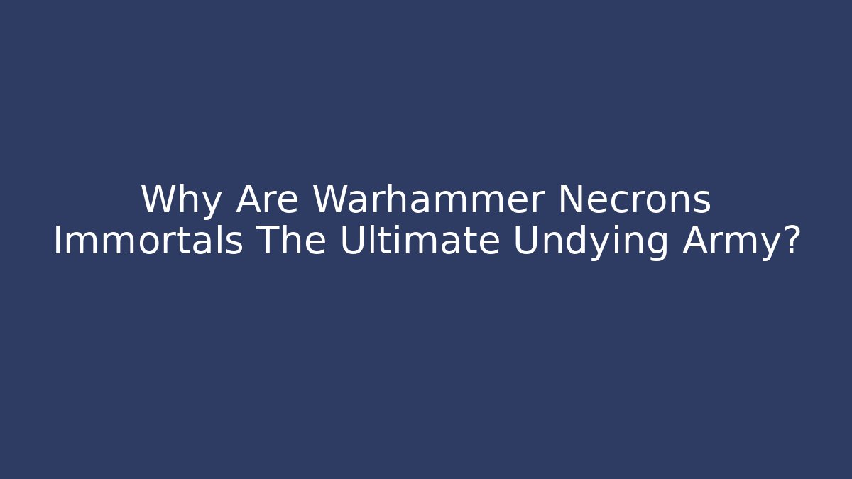 Why Are Warhammer Necrons Immortals The Ultimate Undying Army?
