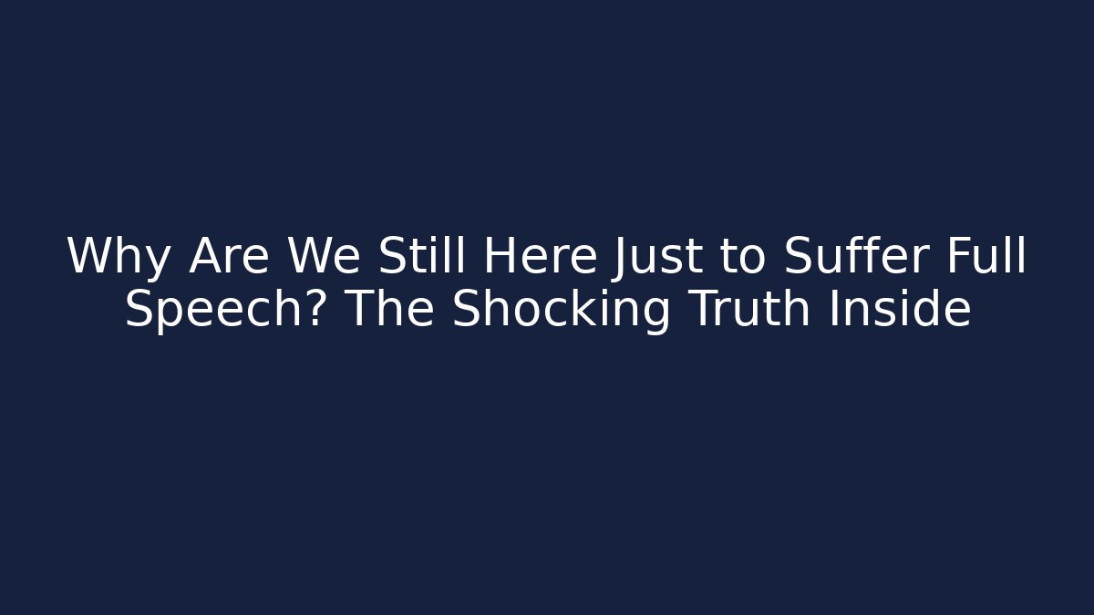 Why Are We Still Here Just to Suffer Full Speech? The Shocking Truth Inside