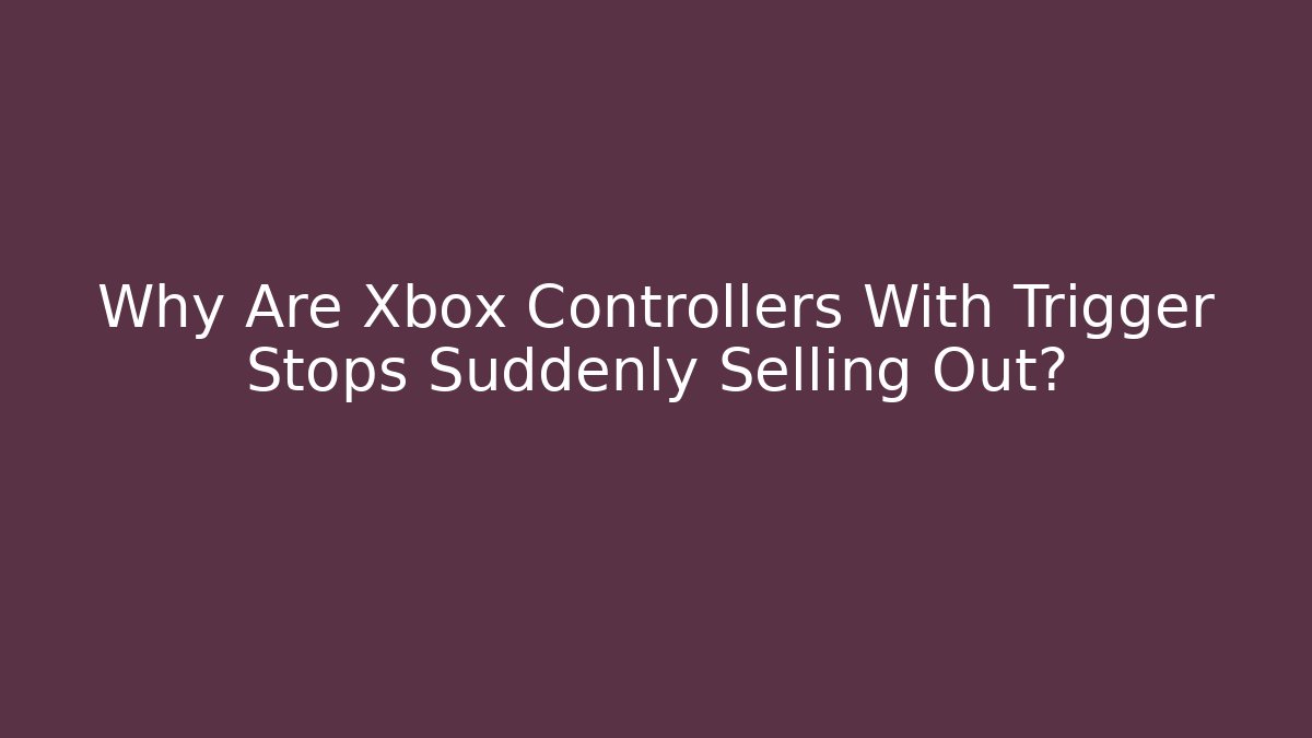 Why Are Xbox Controllers With Trigger Stops Suddenly Selling Out?