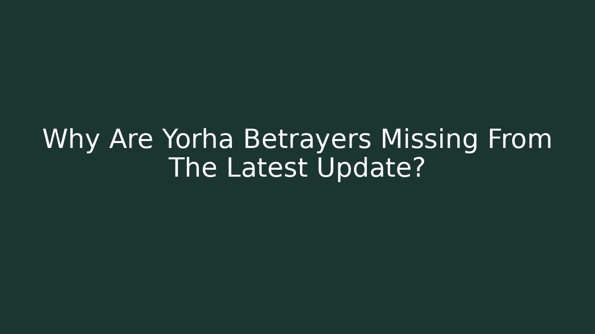 Why Are Yorha Betrayers Missing From The Latest Update?