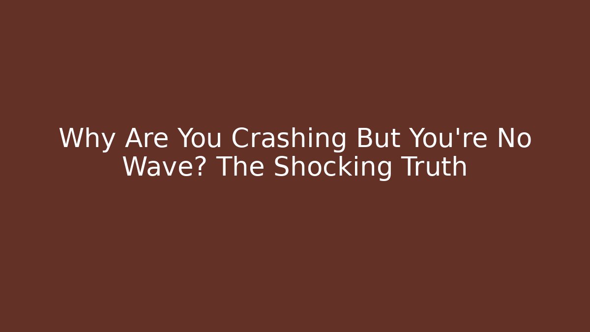 Why Are You Crashing But You're No Wave? The Shocking Truth
