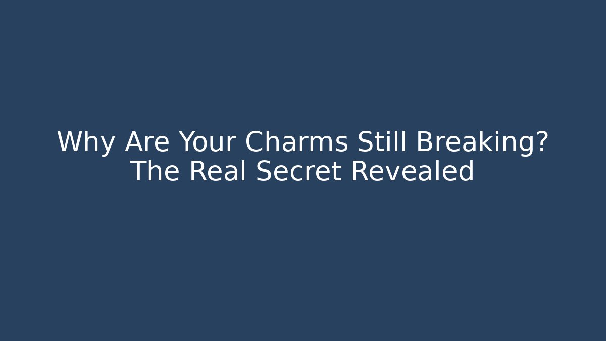 Why Are Your Charms Still Breaking? The Real Secret Revealed