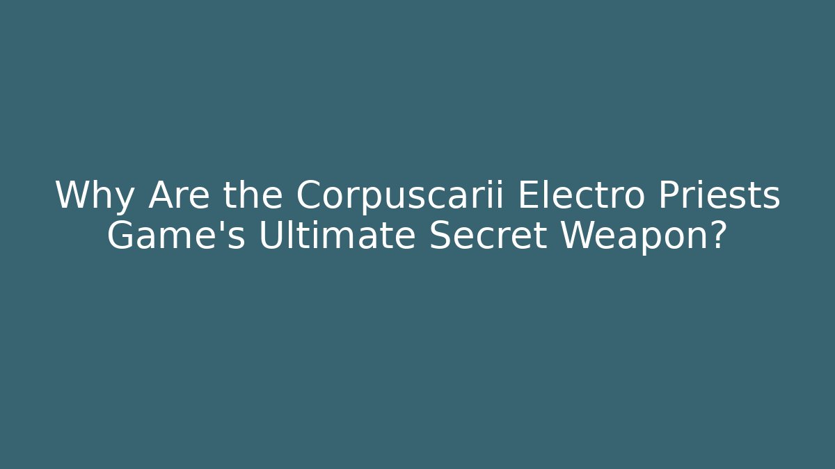 Why Are the Corpuscarii Electro Priests Game's Ultimate Secret Weapon?