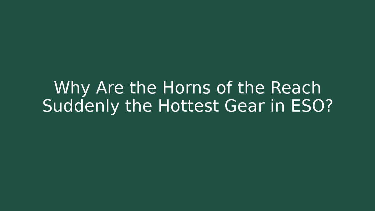 Why Are the Horns of the Reach Suddenly the Hottest Gear in ESO?