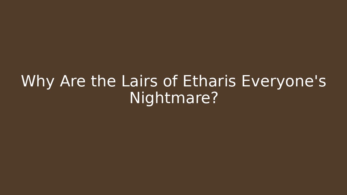 Why Are the Lairs of Etharis Everyone's Nightmare?