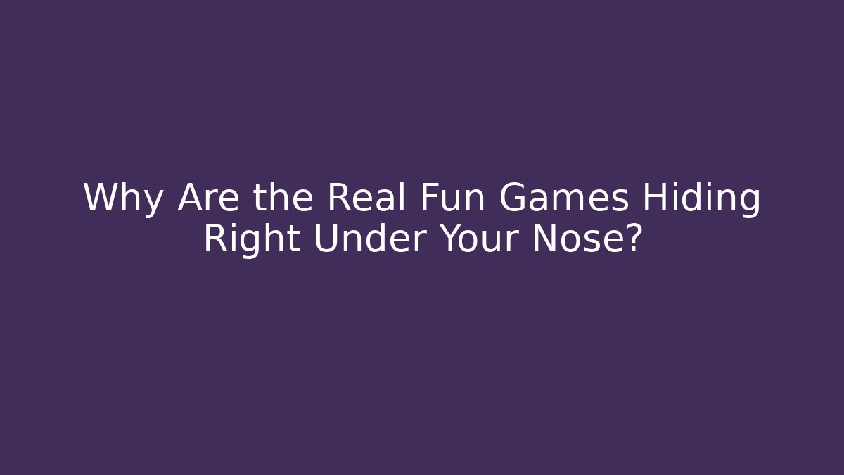 Why Are the Real Fun Games Hiding Right Under Your Nose?