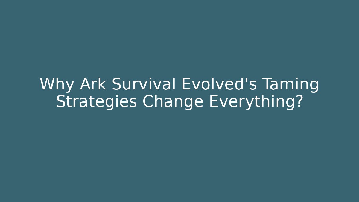 Why Ark Survival Evolved's Taming Strategies Change Everything?