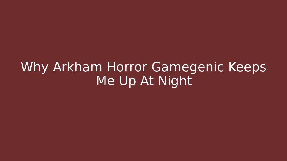 Why Arkham Horror Gamegenic Keeps Me Up At Night