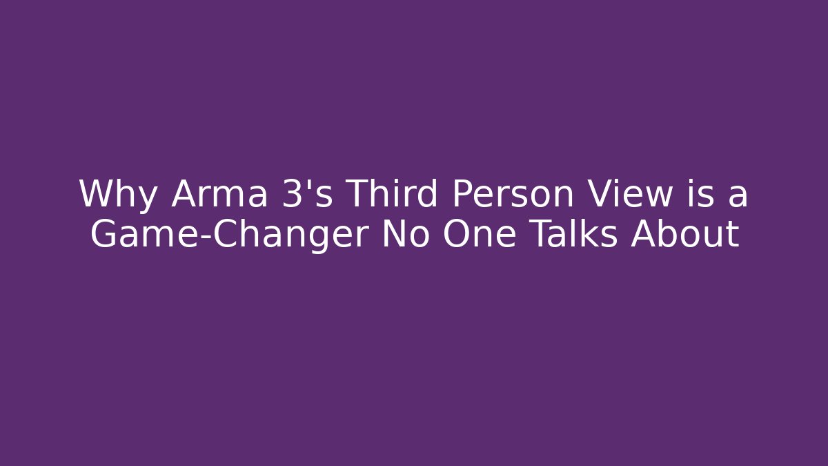 Why Arma 3's Third Person View is a Game-Changer No One Talks About