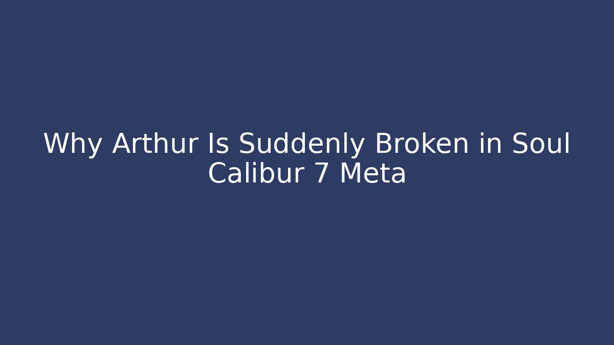 Why Arthur Is Suddenly Broken in Soul Calibur 7 Meta