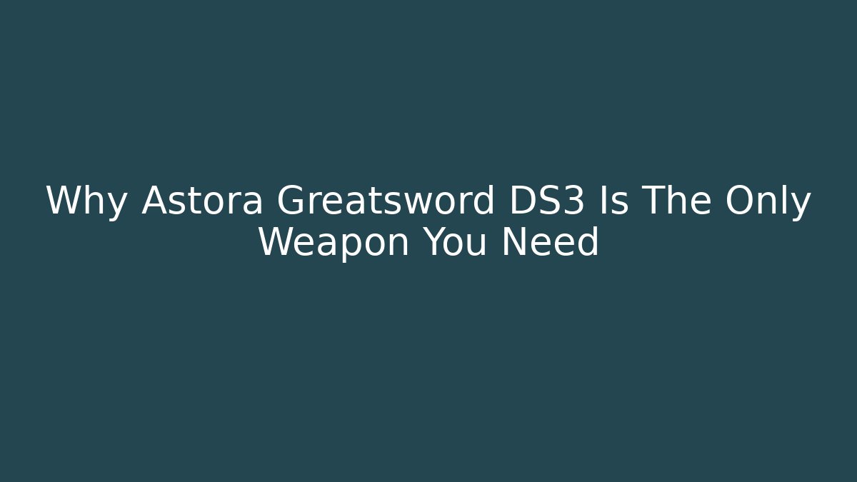 Why Astora Greatsword DS3 Is The Only Weapon You Need