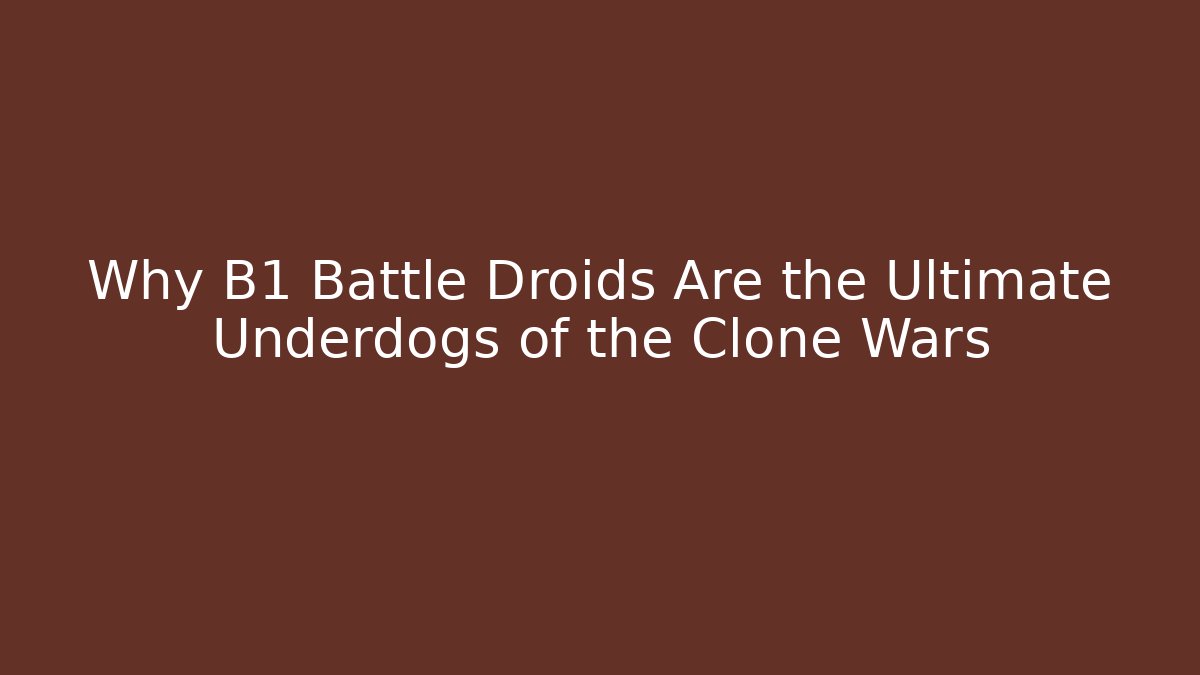 Why B1 Battle Droids Are the Ultimate Underdogs of the Clone Wars