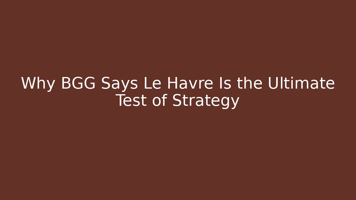 Why BGG Says Le Havre Is the Ultimate Test of Strategy
