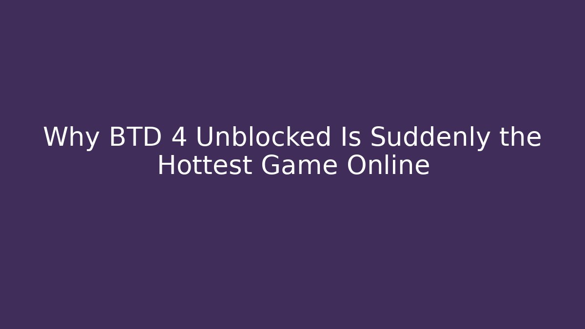 Why BTD 4 Unblocked Is Suddenly the Hottest Game Online