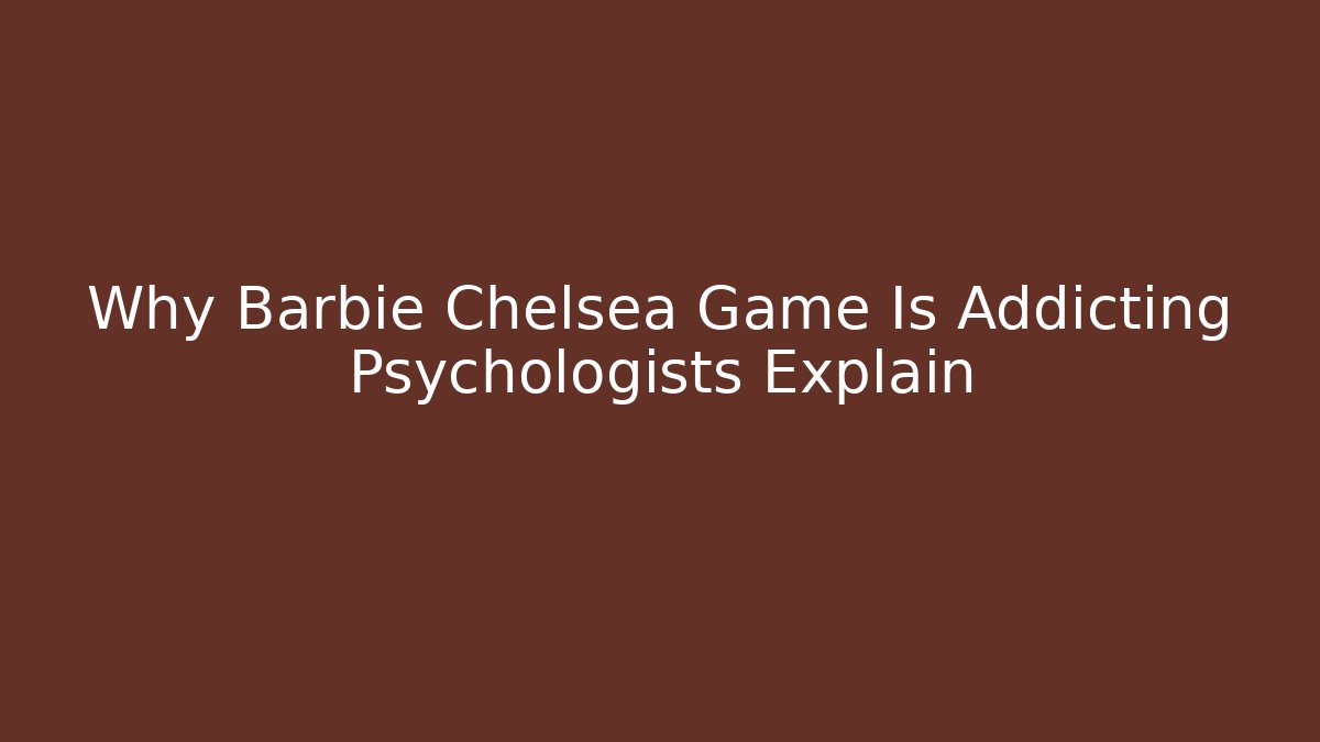 Why Barbie Chelsea Game Is Addicting Psychologists Explain