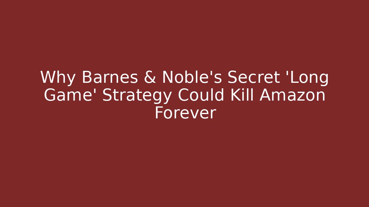 Why Barnes & Noble’s Secret ‘Long Game’ Strategy Could Kill Amazon Forever