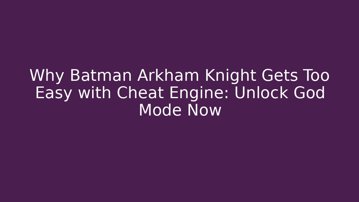 Why Batman Arkham Knight Gets Too Easy with Cheat Engine: Unlock God Mode Now