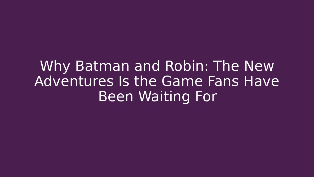 Why Batman and Robin: The New Adventures Is the Game Fans Have Been Waiting For