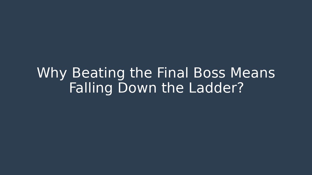 Why Beating the Final Boss Means Falling Down the Ladder?