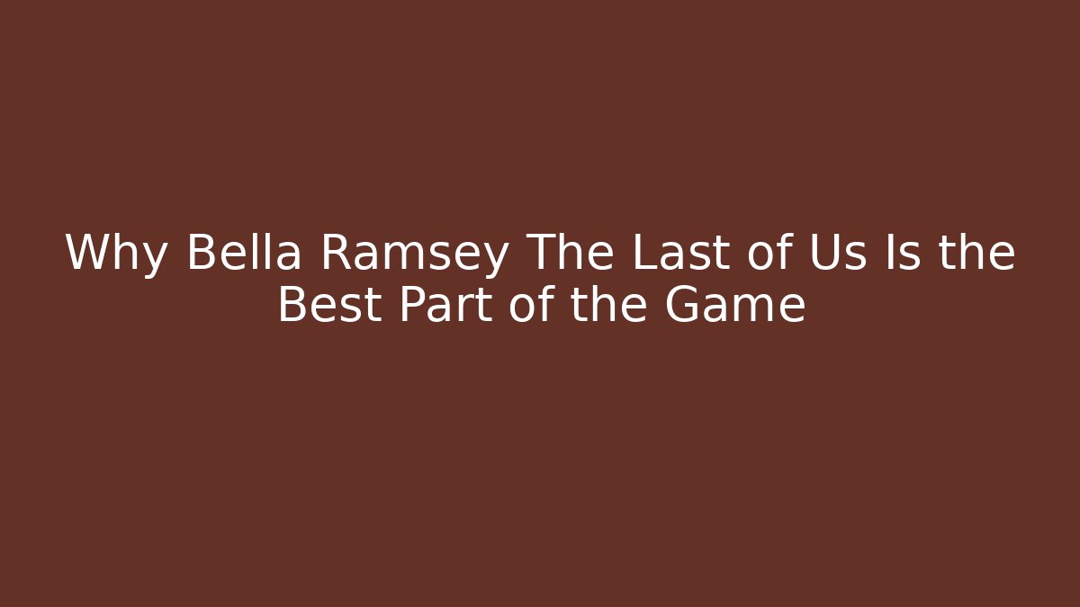 Why Bella Ramsey The Last of Us Is the Best Part of the Game