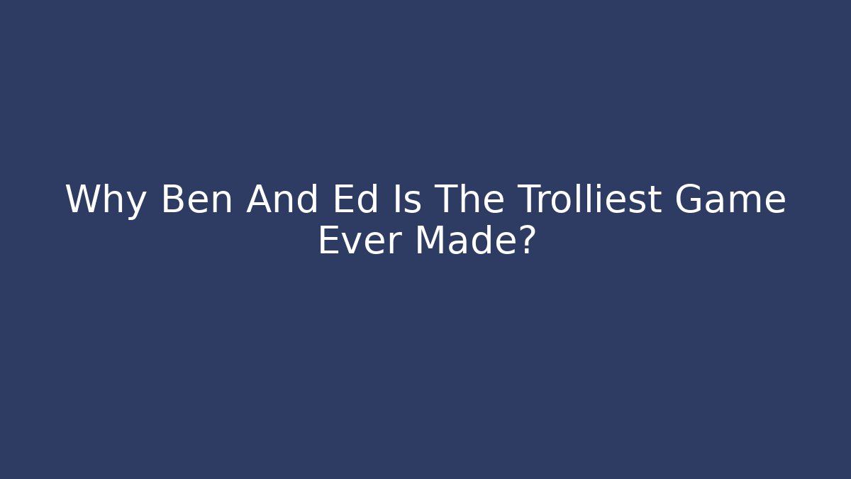 Why Ben And Ed Is The Trolliest Game Ever Made?