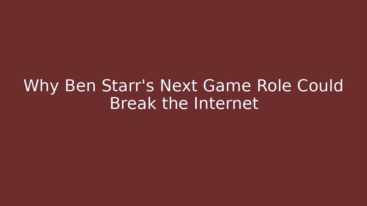 Why Ben Starr's Next Game Role Could Break the Internet