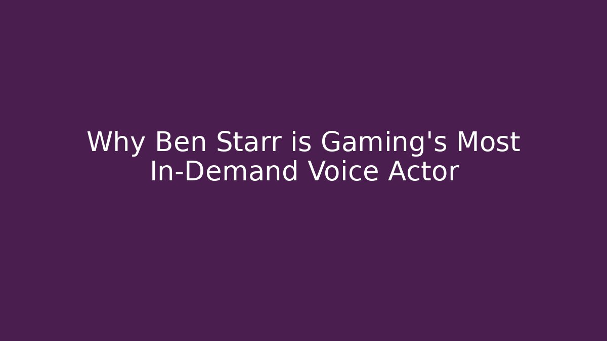 Why Ben Starr is Gaming's Most In-Demand Voice Actor