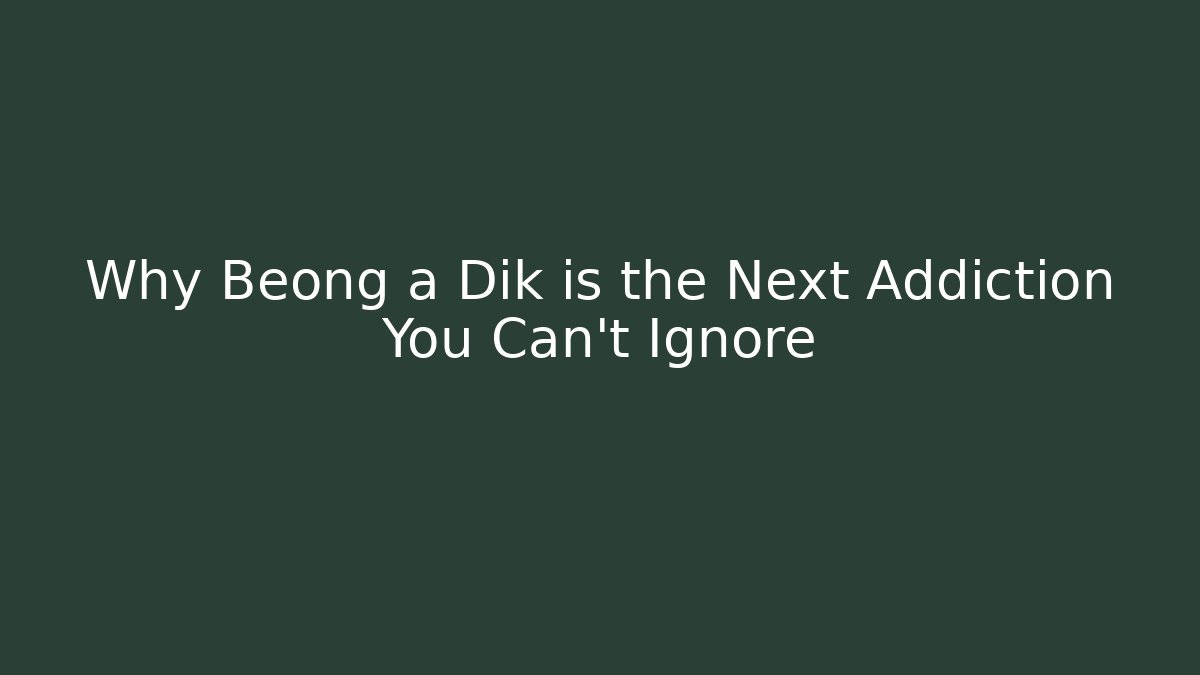 Why Beong a Dik is the Next Addiction You Can't Ignore