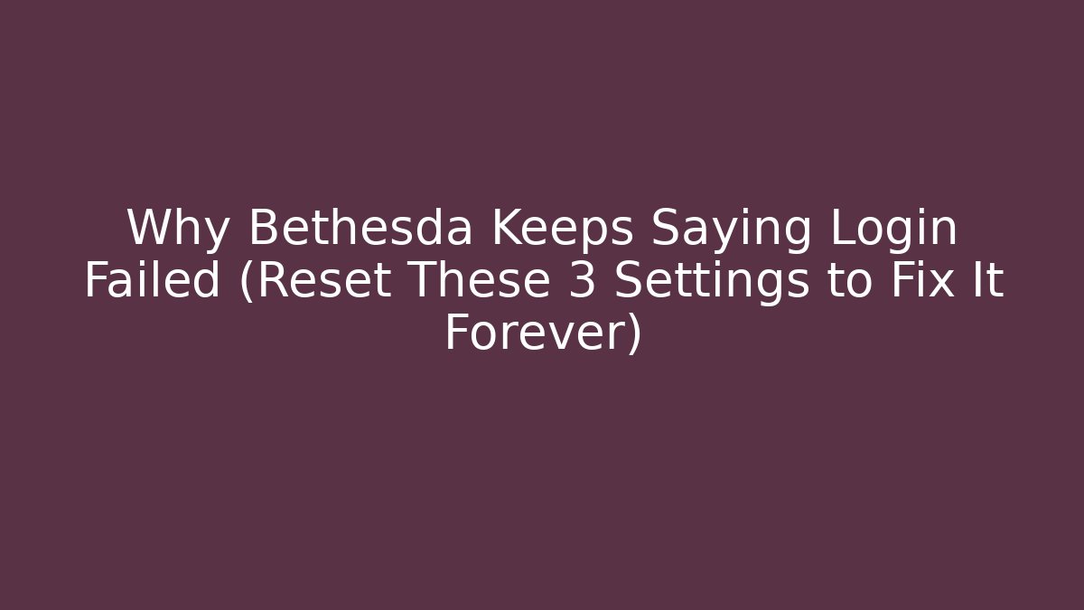 Why Bethesda Keeps Saying Login Failed (Reset These 3 Settings to Fix It Forever)