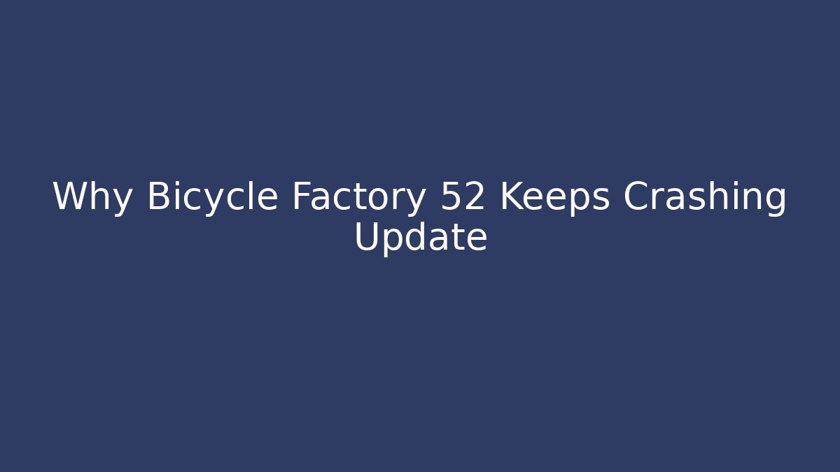 Why Bicycle Factory 52 Keeps Crashing Update