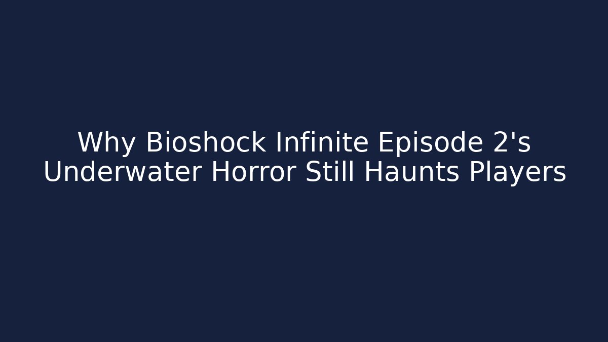 Why Bioshock Infinite Episode 2's Underwater Horror Still Haunts Players