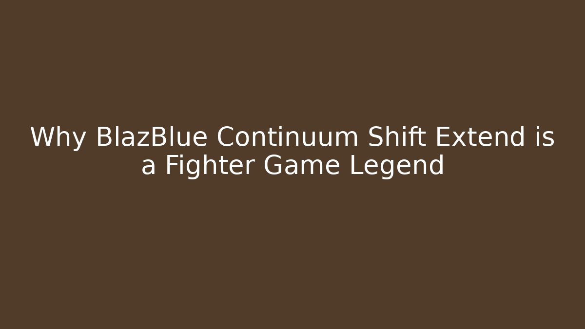 Why BlazBlue Continuum Shift Extend is a Fighter Game Legend
