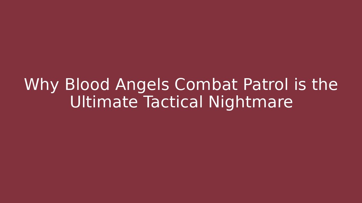 Why Blood Angels Combat Patrol is the Ultimate Tactical Nightmare