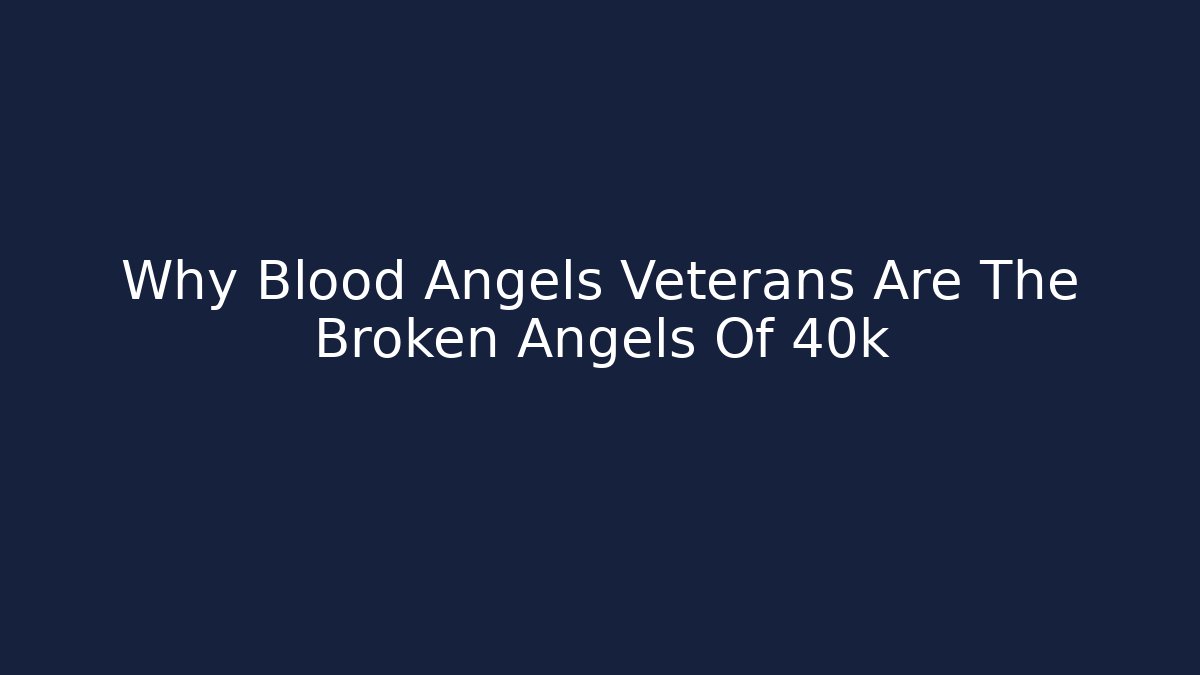 Why Blood Angels Veterans Are The Broken Angels Of 40k