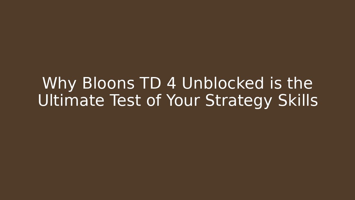 Why Bloons TD 4 Unblocked is the Ultimate Test of Your Strategy Skills