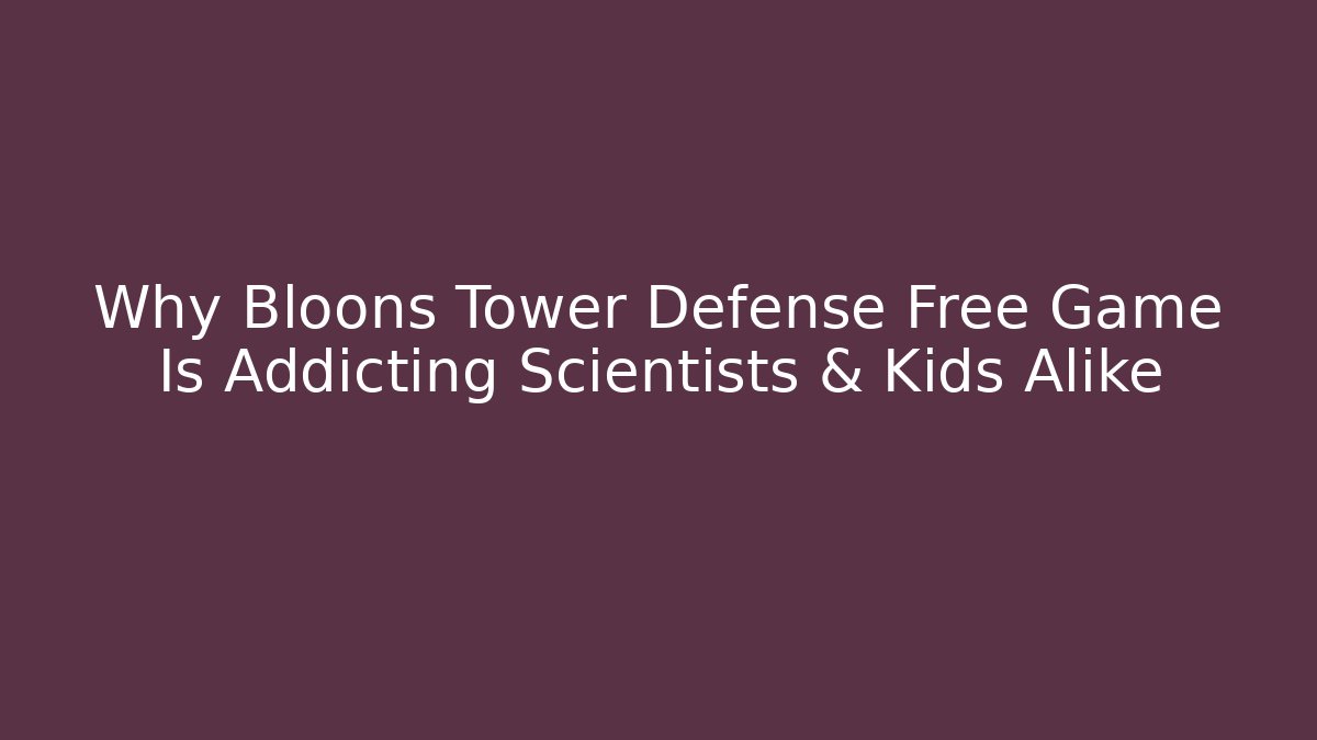 Why Bloons Tower Defense Free Game Is Addicting Scientists & Kids Alike
