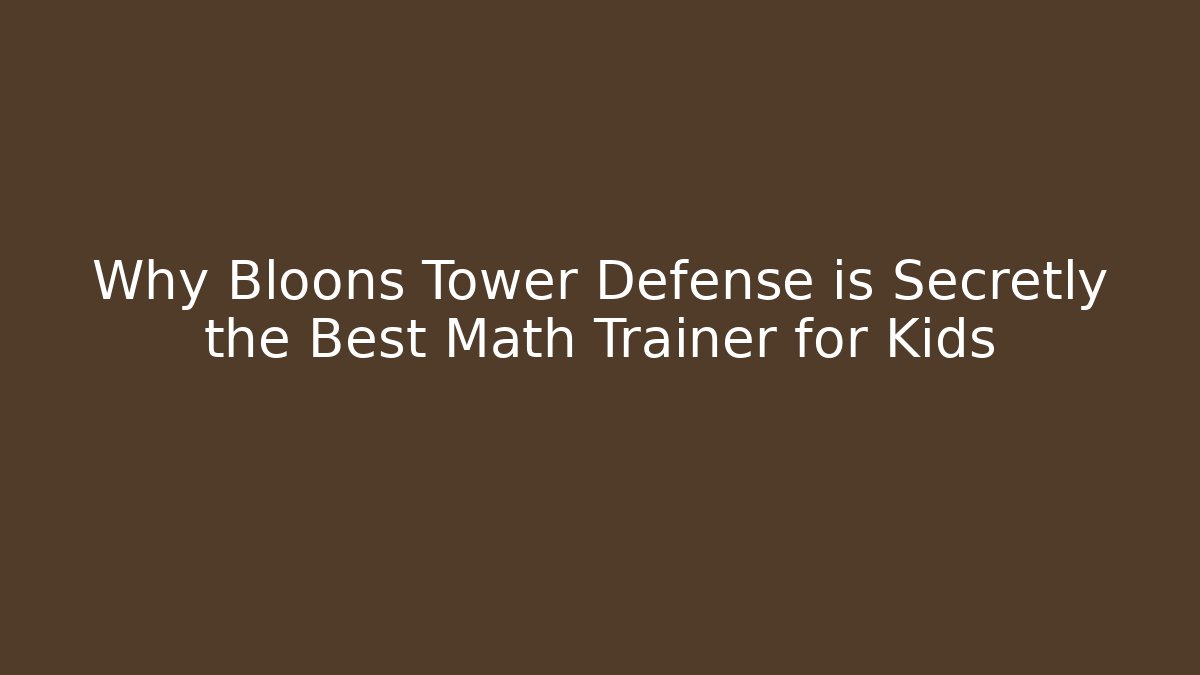 Why Bloons Tower Defense is Secretly the Best Math Trainer for Kids