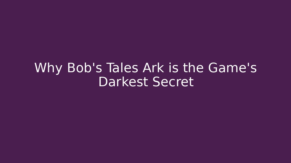 Why Bob's Tales Ark is the Game's Darkest Secret